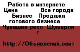 Работа в интернете › Цена ­ 1 000 - Все города Бизнес » Продажа готового бизнеса   . Чувашия респ.,Шумерля г.